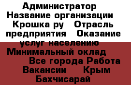 Администратор › Название организации ­ Крошка ру › Отрасль предприятия ­ Оказание услуг населению › Минимальный оклад ­ 17 000 - Все города Работа » Вакансии   . Крым,Бахчисарай